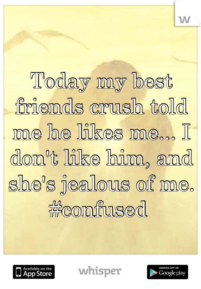Today my best friends crush told me he likes me... I don't like him, and she's jealous of me. 
#confused 