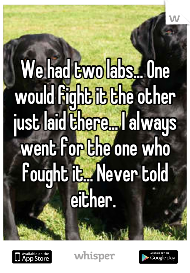 We had two labs... One would fight it the other just laid there... I always went for the one who fought it... Never told either. 