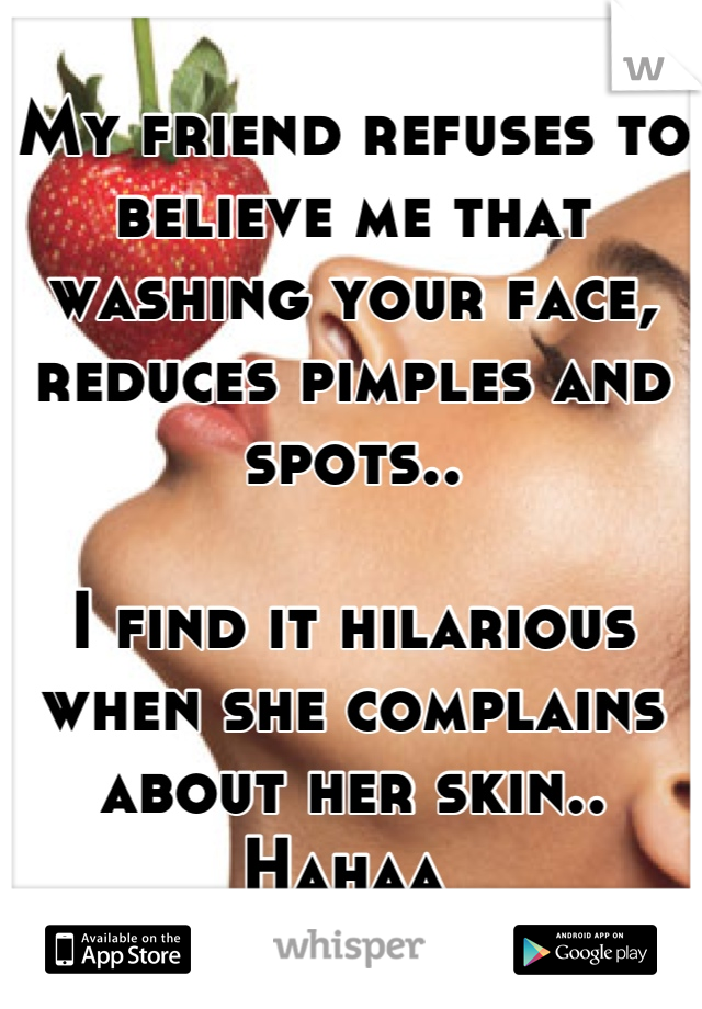 My friend refuses to believe me that washing your face, reduces pimples and spots..

I find it hilarious when she complains about her skin.. Hahaa 