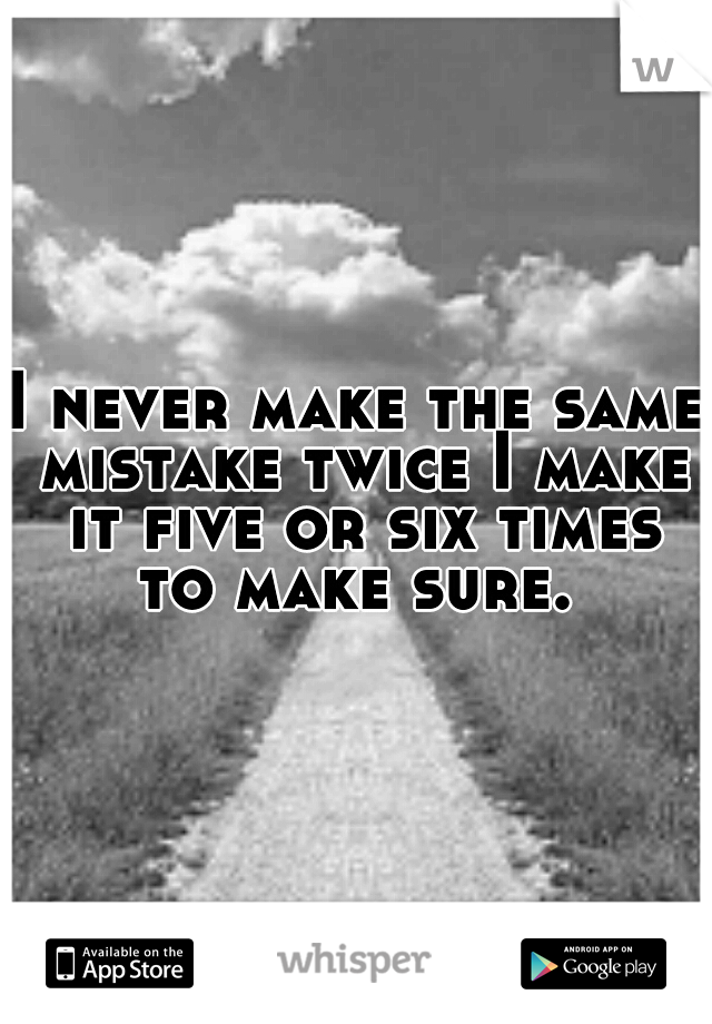 I never make the same mistake twice I make it five or six times to make sure. 