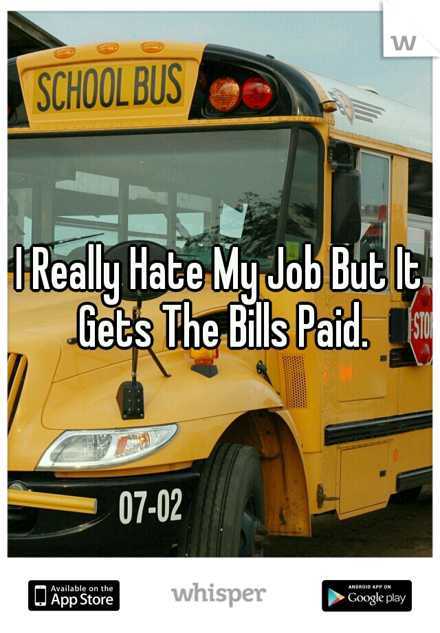 I Really Hate My Job But It Gets The Bills Paid.