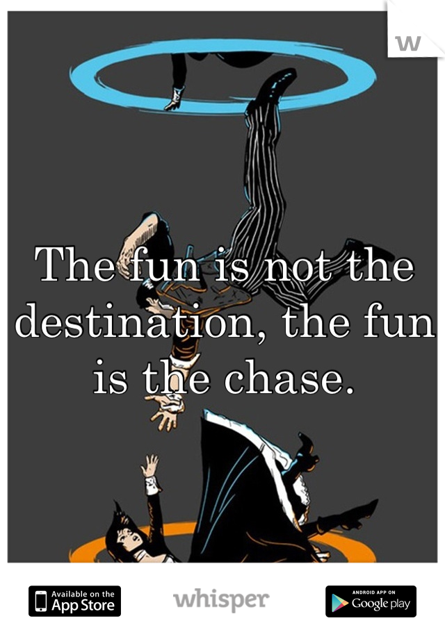 The fun is not the destination, the fun is the chase.