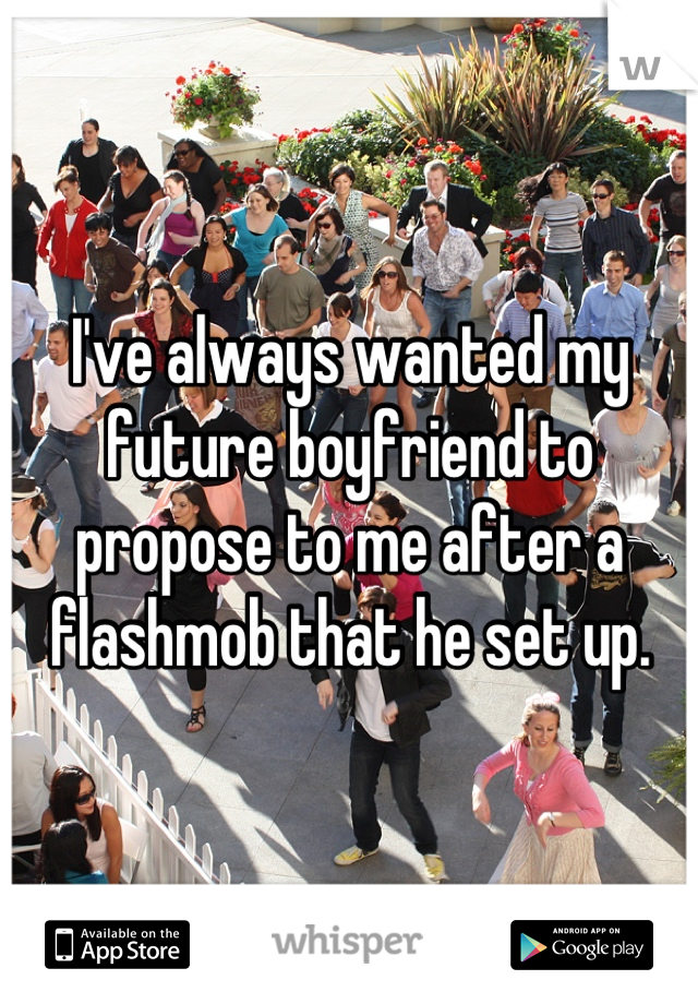 I've always wanted my future boyfriend to propose to me after a flashmob that he set up.