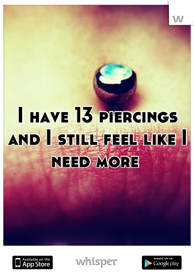 I have 13 piercings and I still feel like I need more 