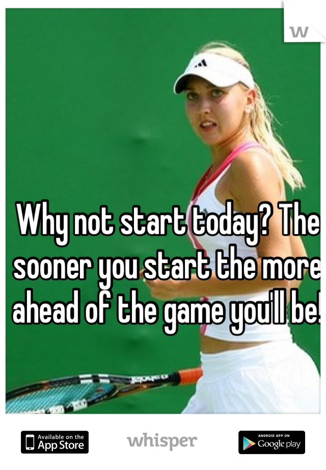 Why not start today? The sooner you start the more ahead of the game you'll be!