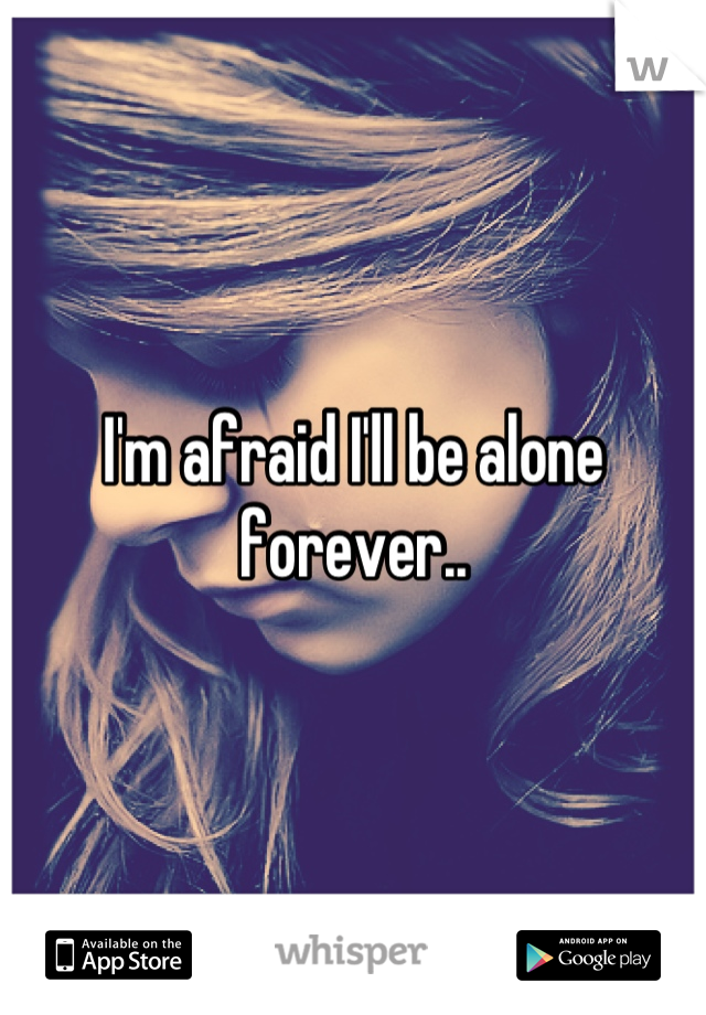 I'm afraid I'll be alone forever..