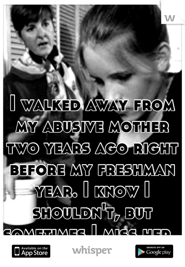 I walked away from my abusive mother two years ago right before my freshman year. I know I shouldn't, but sometimes I miss her. 