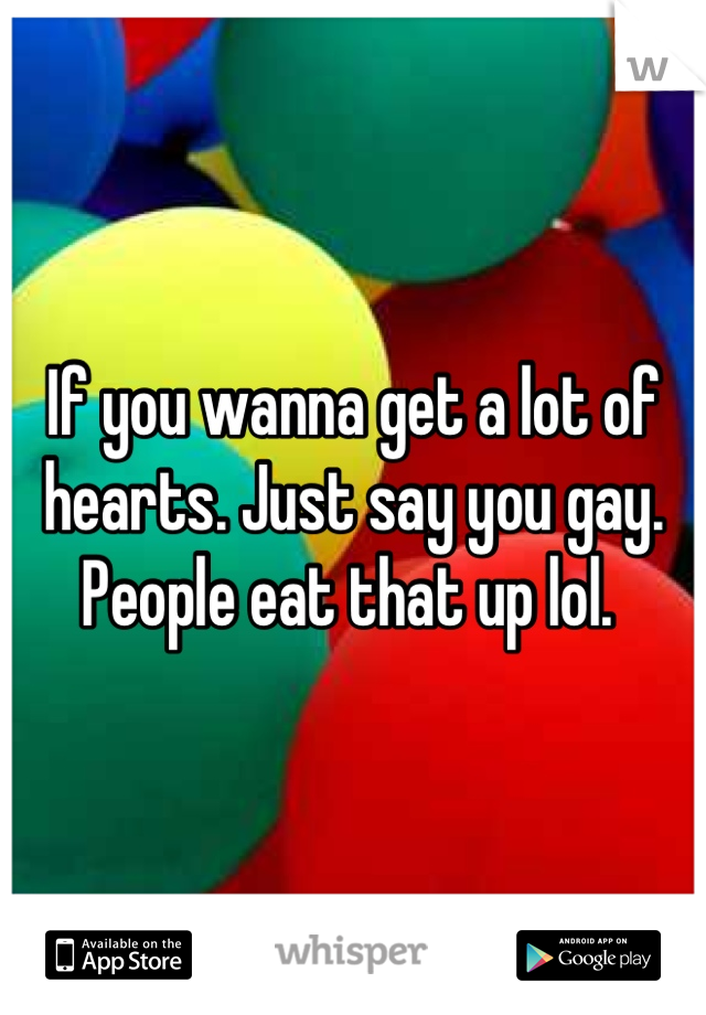If you wanna get a lot of hearts. Just say you gay. People eat that up lol. 