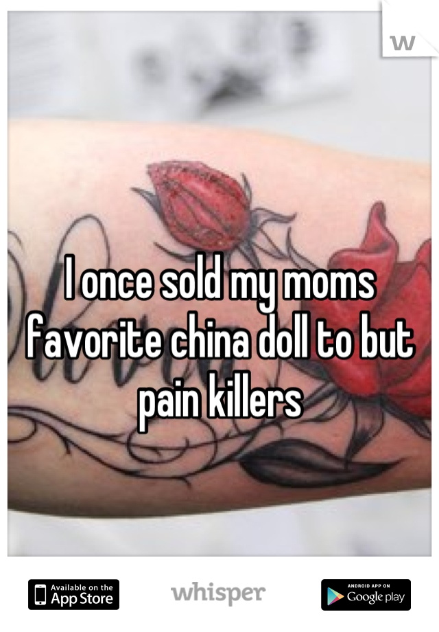 I once sold my moms favorite china doll to but pain killers