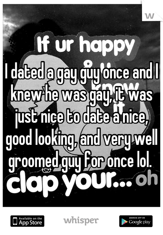 I dated a gay guy once and I knew he was gay, it was just nice to date a nice, good looking, and very well groomed guy for once lol. 