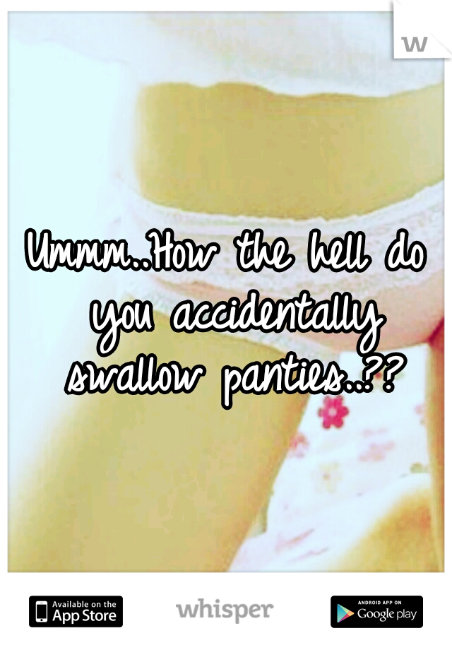 Ummm..How the hell do you accidentally swallow panties..??