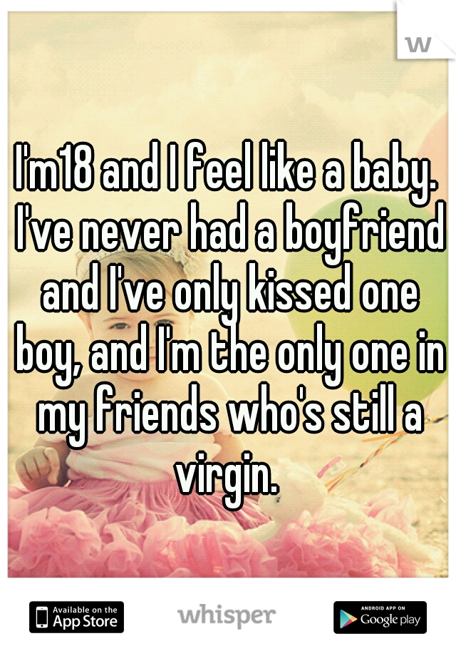 I'm18 and I feel like a baby. I've never had a boyfriend and I've only kissed one boy, and I'm the only one in my friends who's still a virgin. 