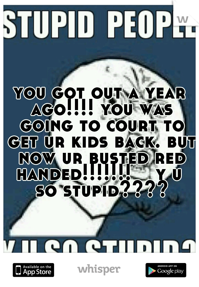 you got out a year ago!!!! you was going to court to get ur kids back. but now ur busted red handed!!!!!!!    y u  so stupid????