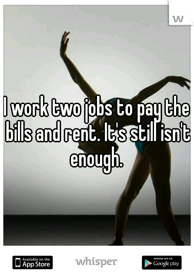I work two jobs to pay the bills and rent. It's still isn't enough. 