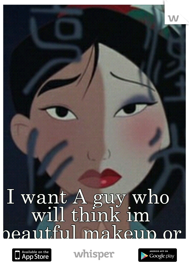 I want A guy who will think im beautful makeup or not.
