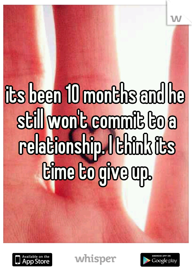 its been 10 months and he still won't commit to a relationship. I think its time to give up.