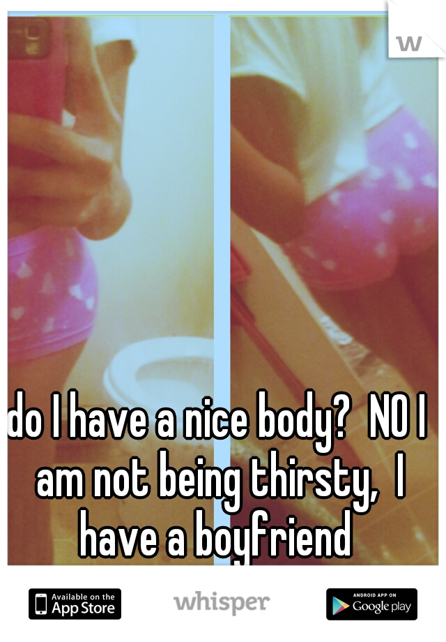 do I have a nice body?  NO I am not being thirsty,  I have a boyfriend 