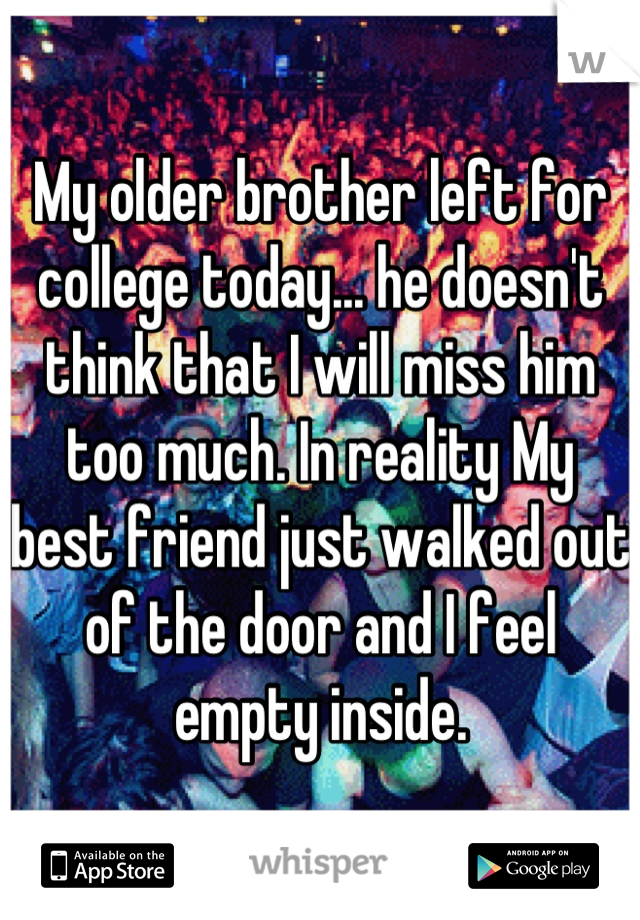 My older brother left for college today... he doesn't think that I will miss him too much. In reality My best friend just walked out of the door and I feel empty inside.