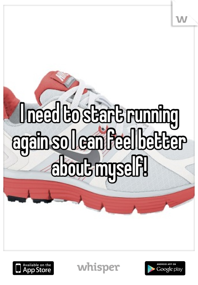 I need to start running again so I can feel better about myself!