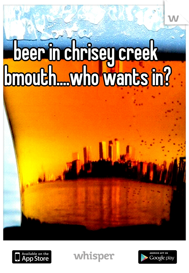 beer in chrisey creek bmouth....who wants in?