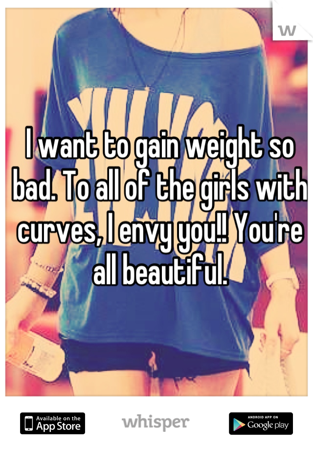 I want to gain weight so bad. To all of the girls with curves, I envy you!! You're all beautiful.