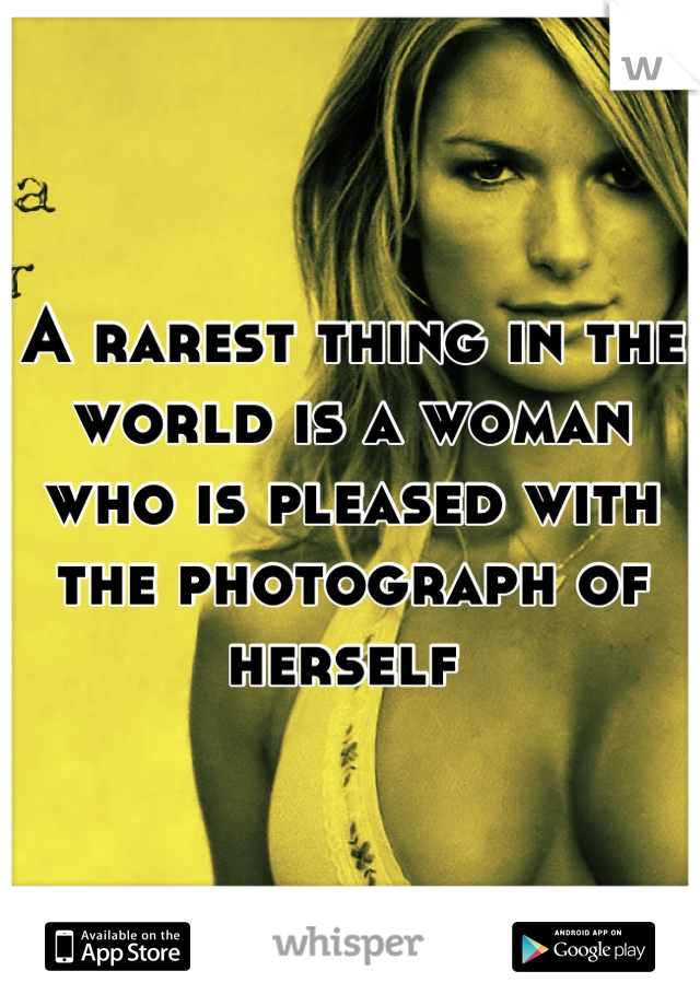 A rarest thing in the world is a woman who is pleased with the photograph of herself 