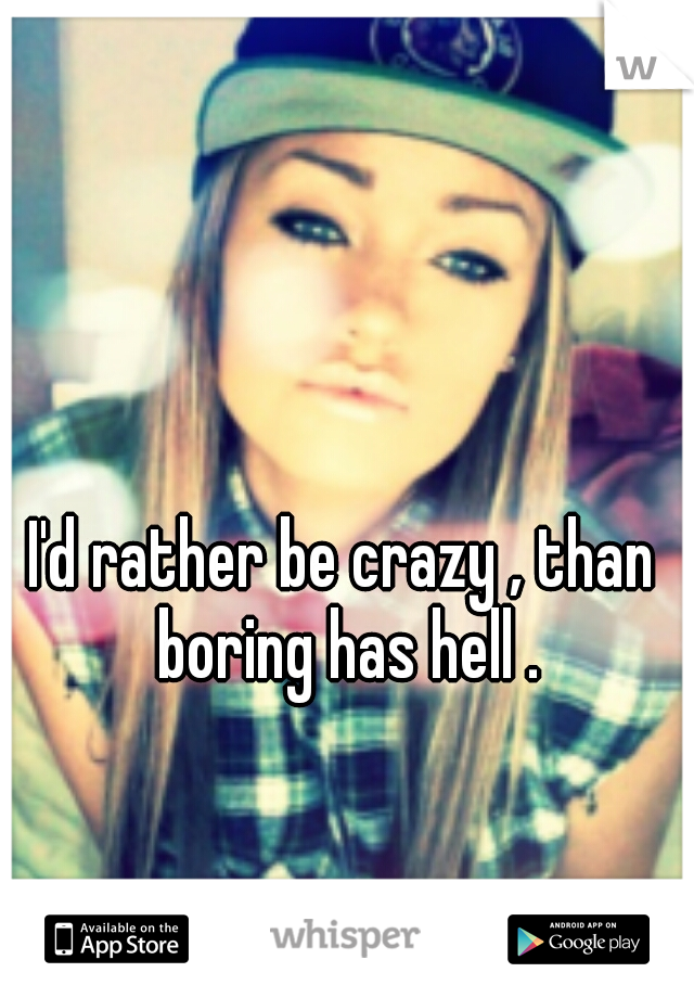 I'd rather be crazy , than boring has hell .