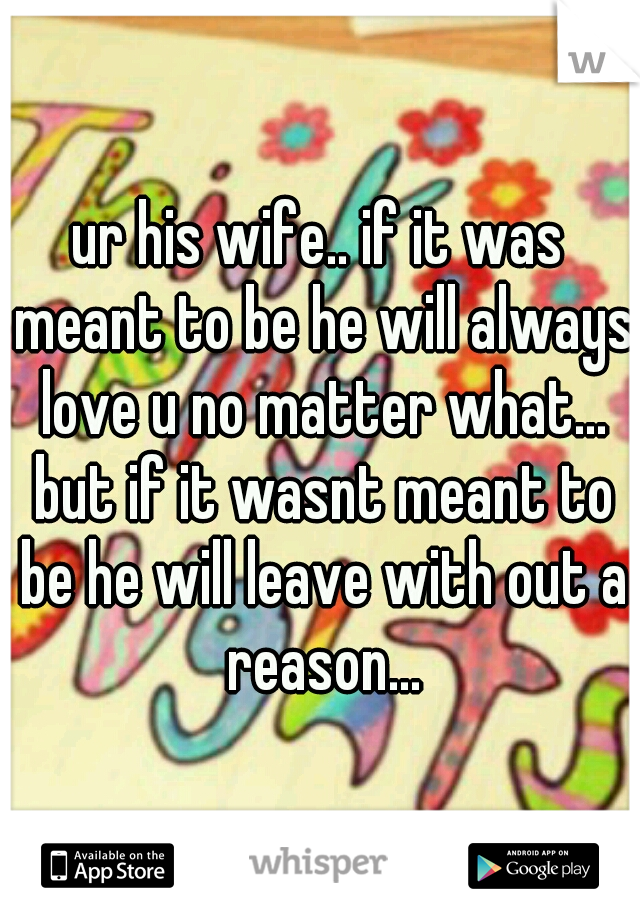 ur his wife.. if it was meant to be he will always love u no matter what... but if it wasnt meant to be he will leave with out a reason...