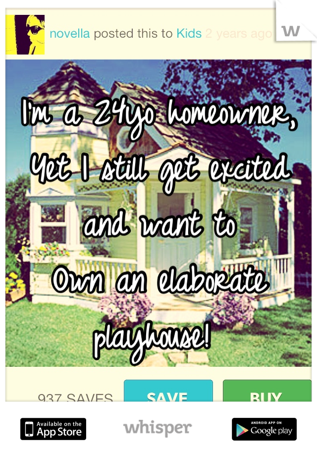 I'm a 24yo homeowner, 
Yet I still get excited and want to
Own an elaborate playhouse! 