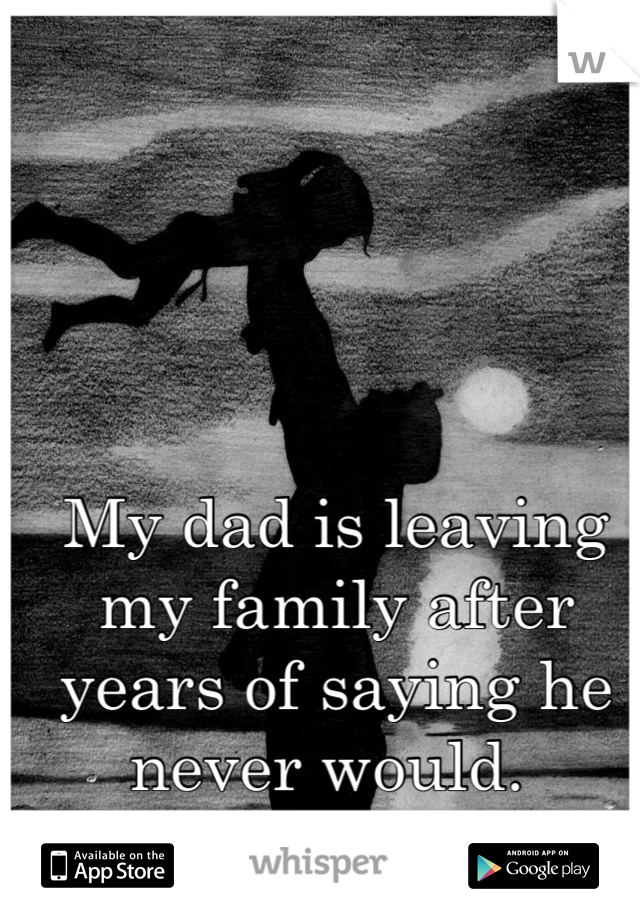 My dad is leaving my family after years of saying he never would. 