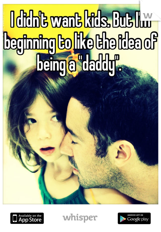 I didn't want kids. But I'm beginning to like the idea of being a "daddy". 