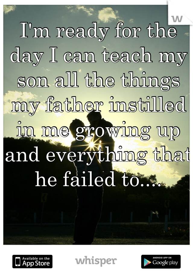 I'm ready for the day I can teach my son all the things my father instilled in me growing up and everything that he failed to....