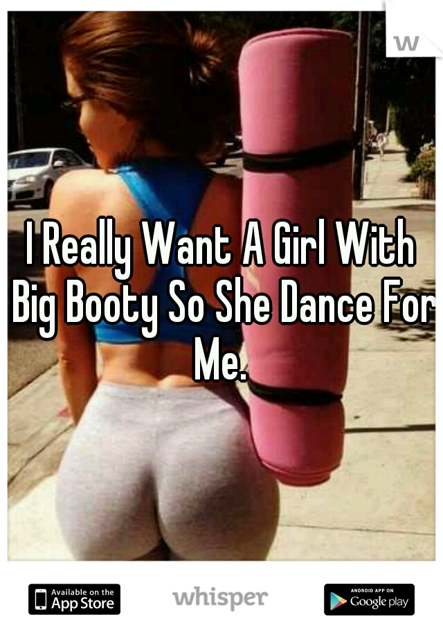 I Really Want A Girl With Big Booty So She Dance For Me. 