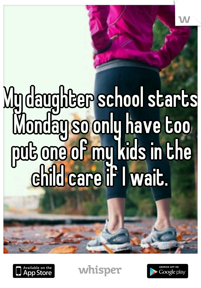 My daughter school starts Monday so only have too put one of my kids in the child care if I wait. 