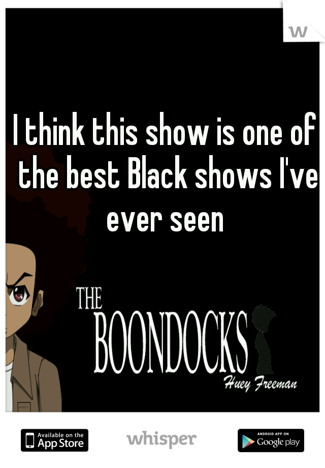 I think this show is one of the best Black shows I've ever seen 