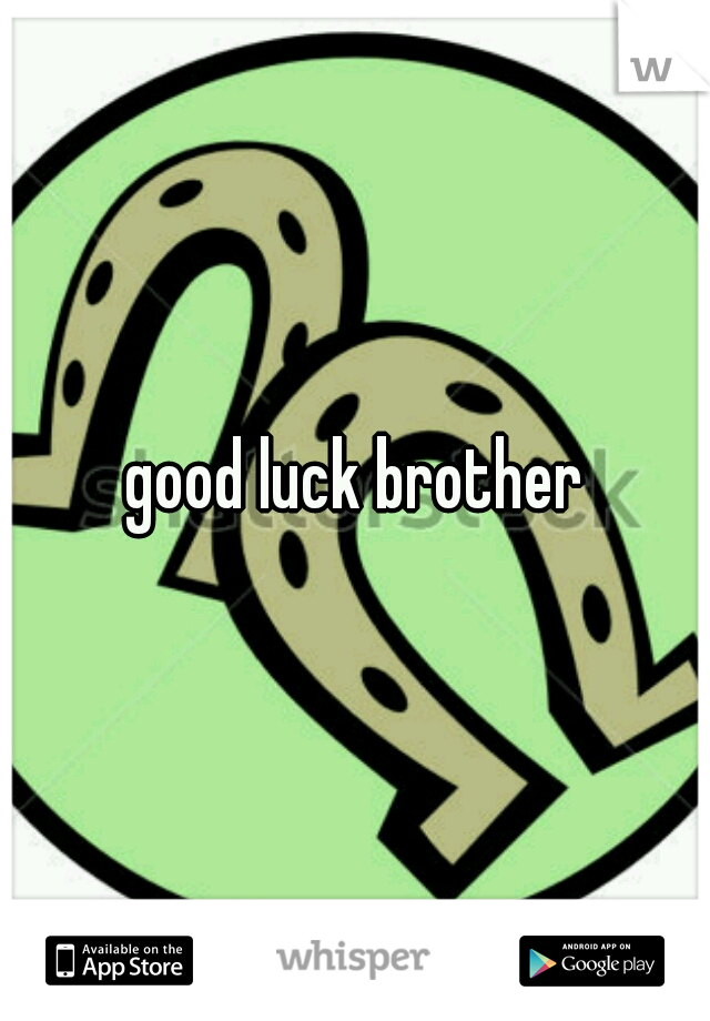 good luck brother