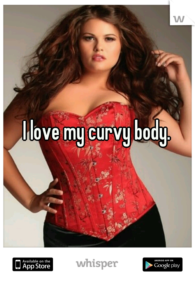 I love my curvy body.
