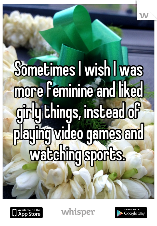 Sometimes I wish I was more feminine and liked girly things, instead of playing video games and watching sports. 