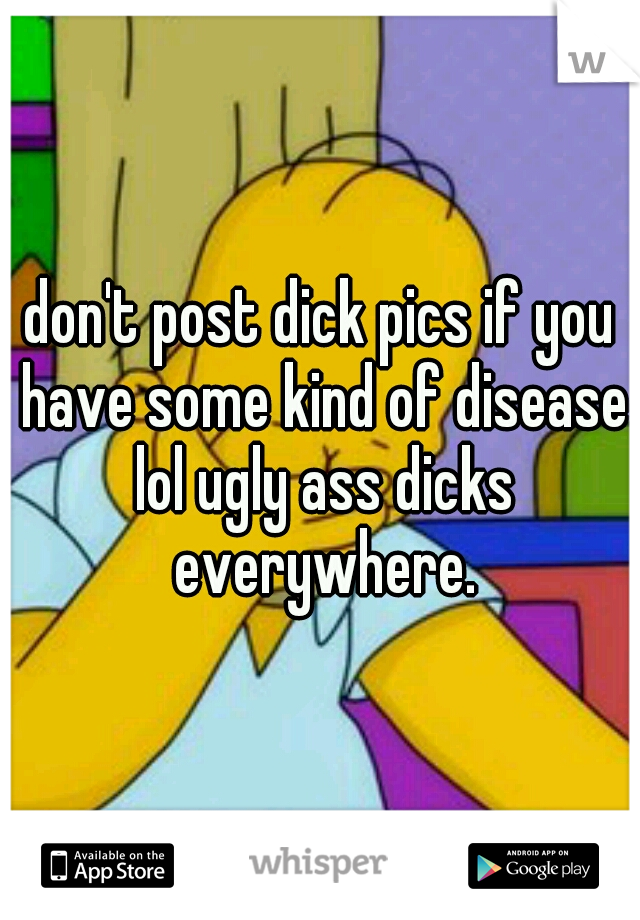 don't post dick pics if you have some kind of disease lol ugly ass dicks everywhere.