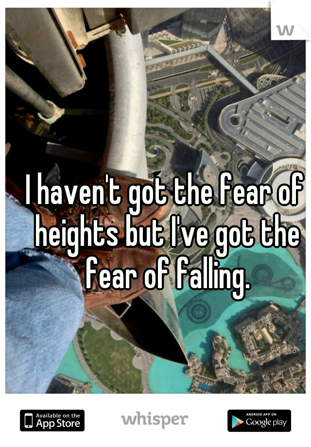 I haven't got the fear of heights but I've got the fear of falling.