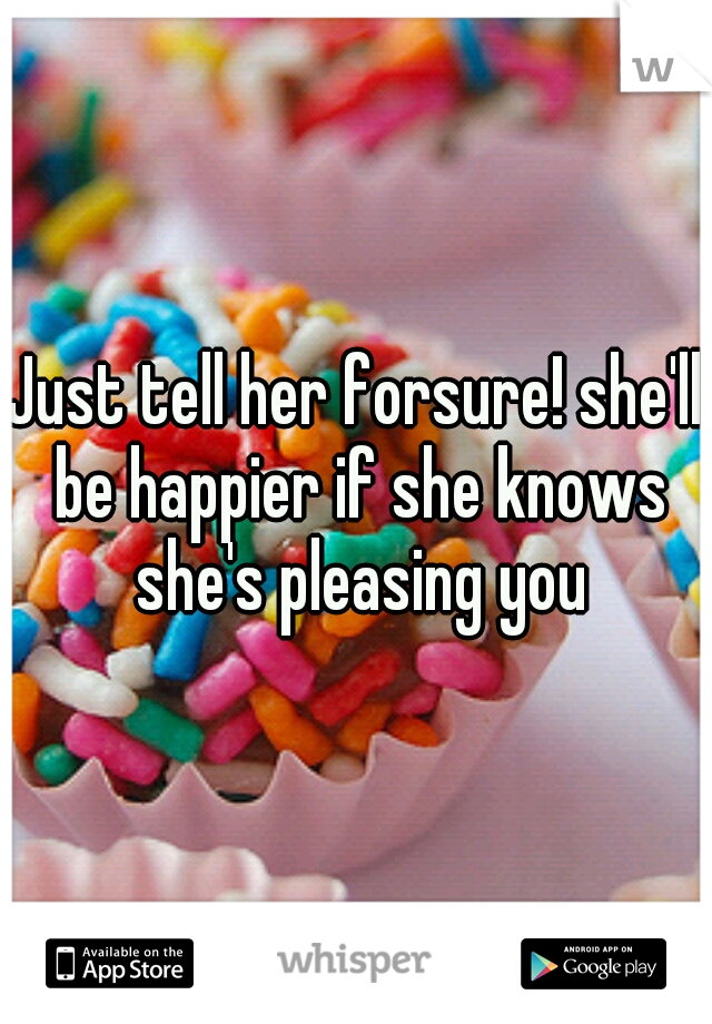 Just tell her forsure! she'll be happier if she knows she's pleasing you