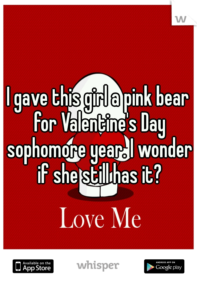 I gave this girl a pink bear for Valentine's Day sophomore year. I wonder if she still has it?