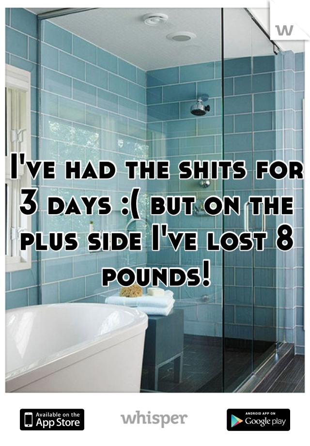 I've had the shits for 3 days :( but on the plus side I've lost 8 pounds!