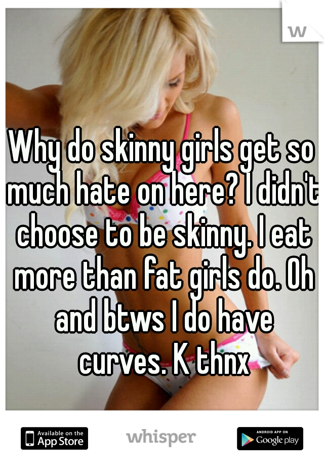 Why do skinny girls get so much hate on here? I didn't choose to be skinny. I eat more than fat girls do. Oh and btws I do have curves. K thnx