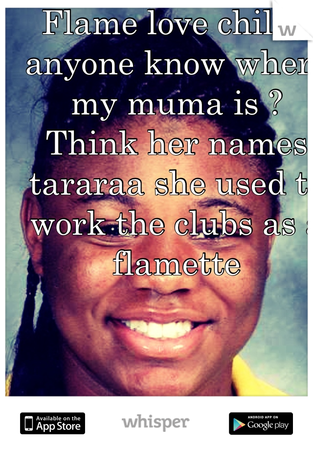 Flame love child - anyone know where my muma is ? Think her names tararaa she used to work the clubs as a flamette