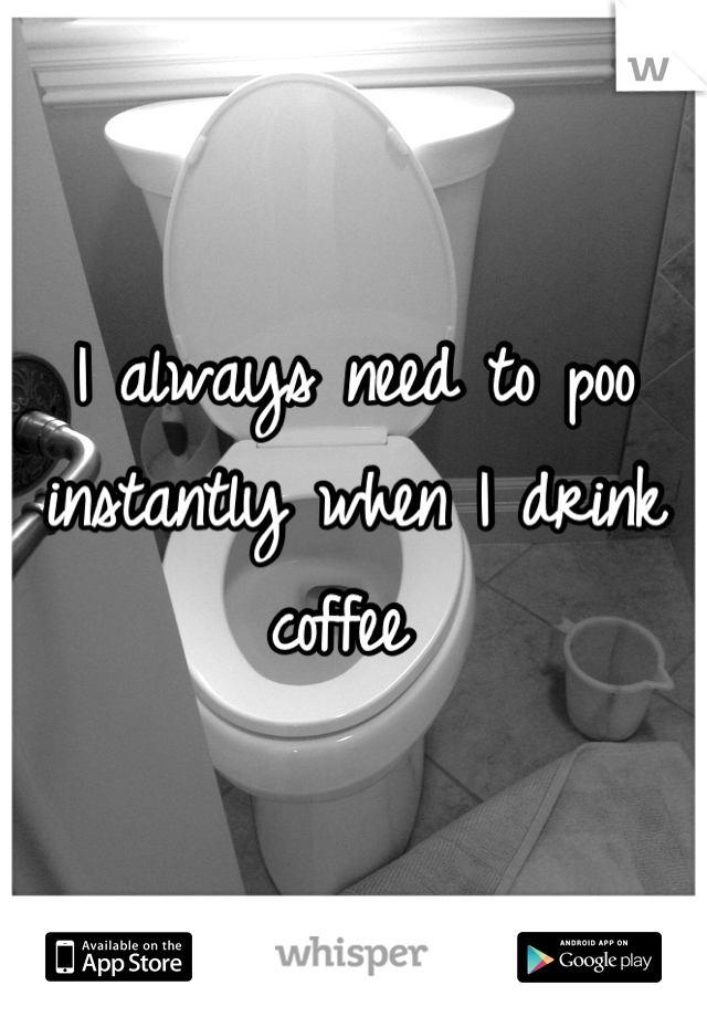 I always need to poo instantly when I drink coffee 