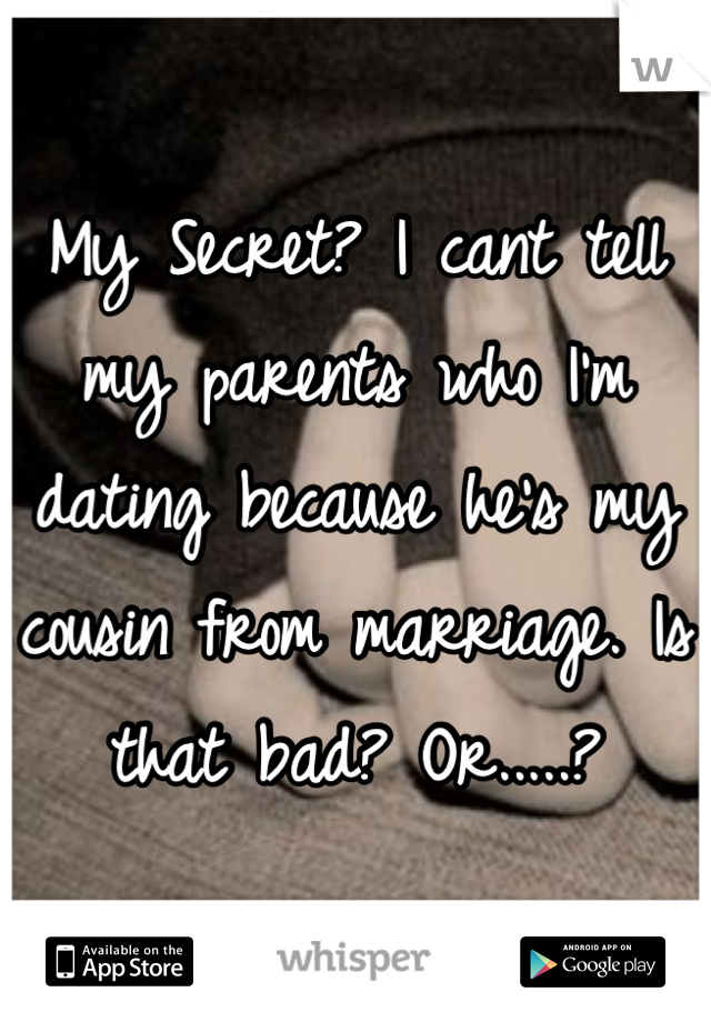 My Secret? I cant tell my parents who I'm dating because he's my cousin from marriage. Is that bad? Or.....?