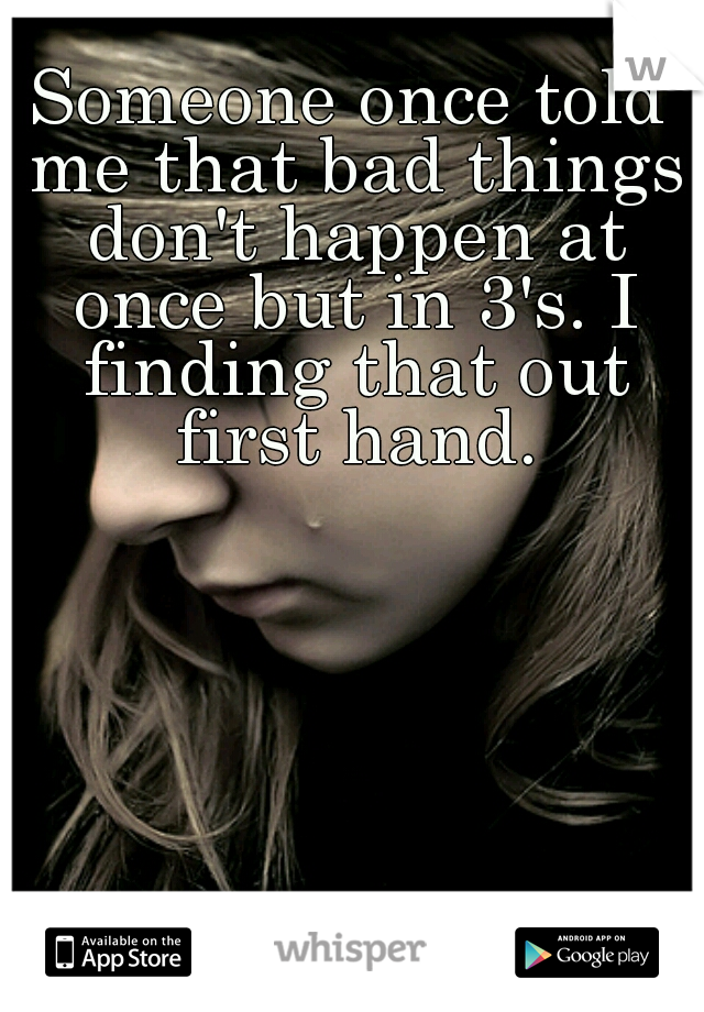 Someone once told me that bad things don't happen at once but in 3's. I finding that out first hand.