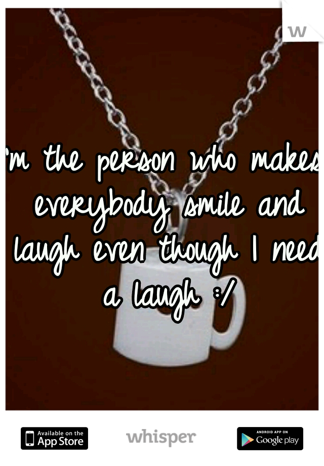 I'm the person who makes everybody smile and laugh even though I need a laugh :/