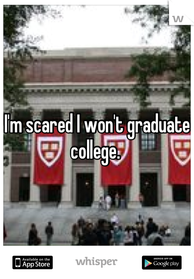 I'm scared I won't graduate college. 